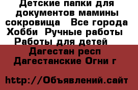 Детские папки для документов,мамины сокровища - Все города Хобби. Ручные работы » Работы для детей   . Дагестан респ.,Дагестанские Огни г.